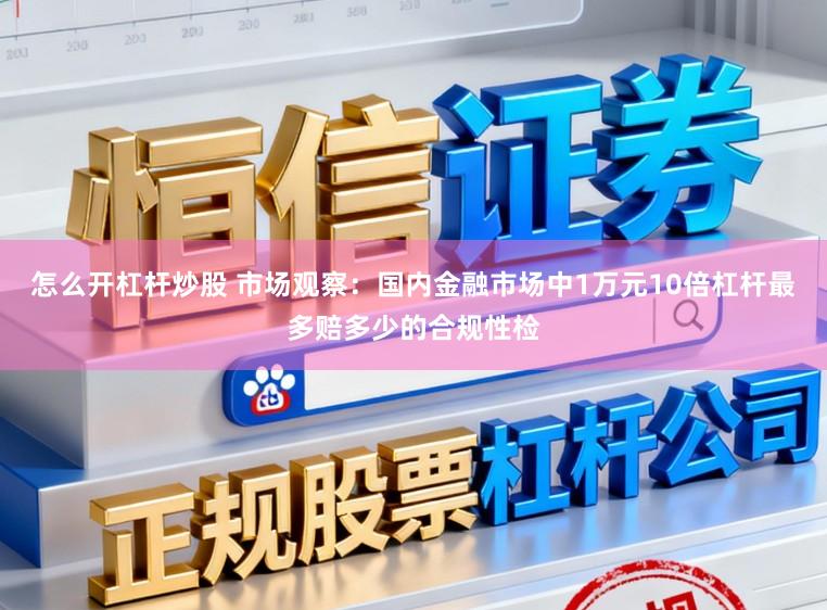 怎么开杠杆炒股 市场观察：国内金融市场中1万元10倍杠杆最多赔多少的合规性检