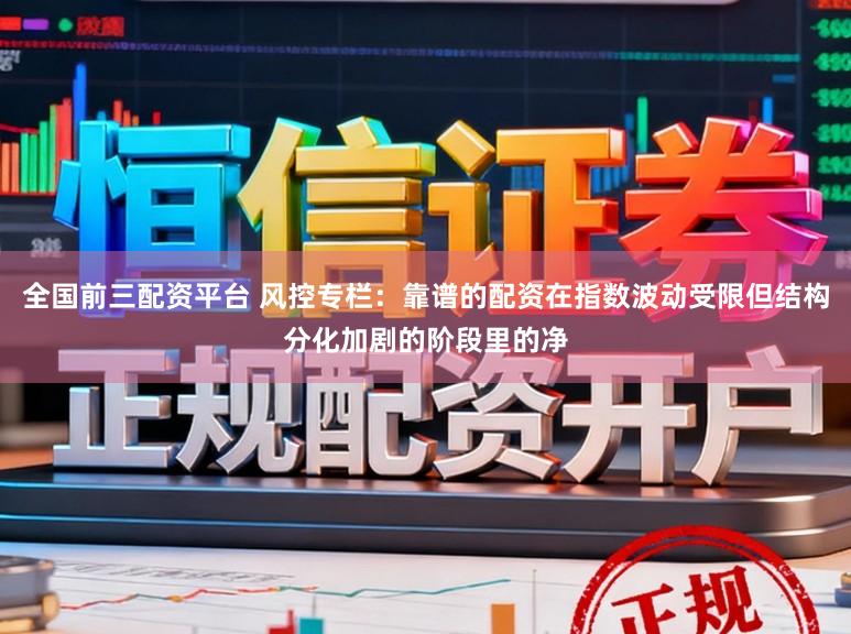 全国前三配资平台 风控专栏：靠谱的配资在指数波动受限但结构分化加剧的阶段里的净