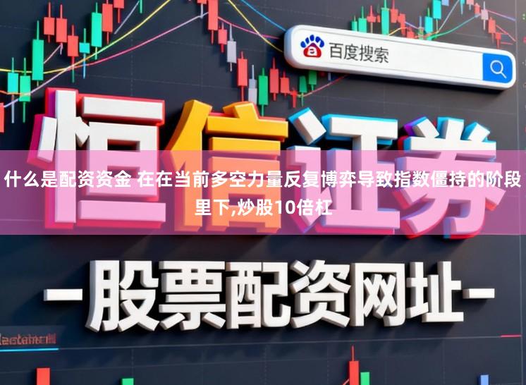 什么是配资资金 在在当前多空力量反复博弈导致指数僵持的阶段里下,炒股10倍杠