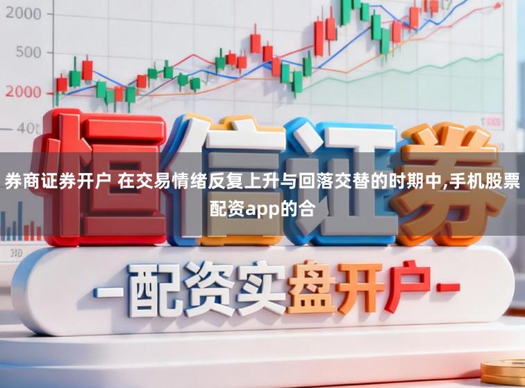 券商证券开户 在交易情绪反复上升与回落交替的时期中,手机股票配资app的合