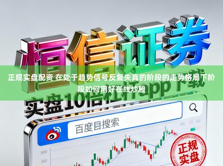 正规实盘配资 在处于趋势信号反复失真的阶段的走势格局下阶段如何用好在线炒股