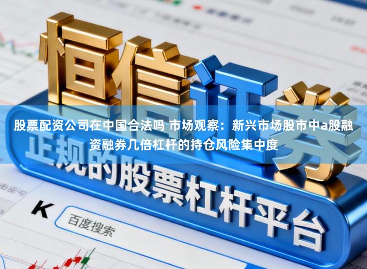 股票配资公司在中国合法吗 市场观察：新兴市场股市中a股融资融券几倍杠杆的持仓风险集中度