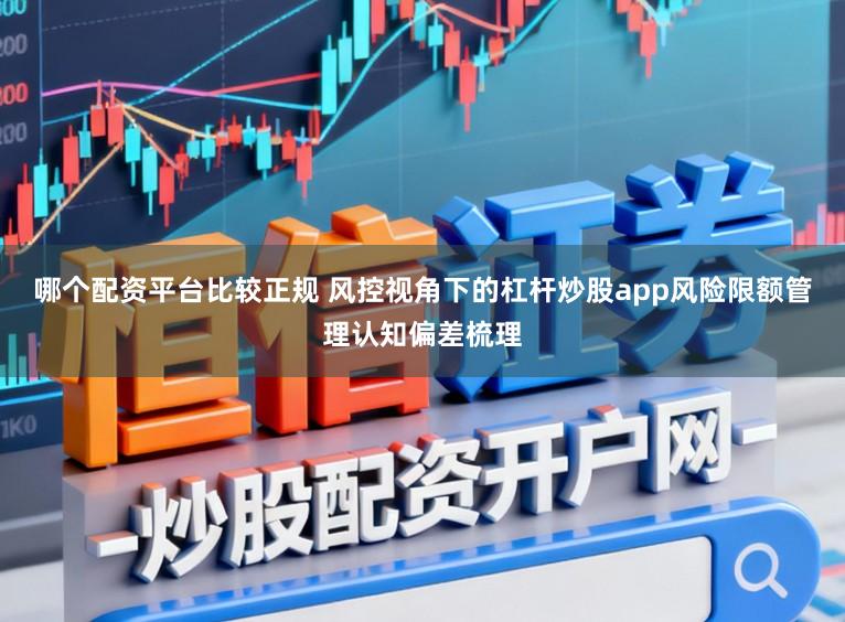 哪个配资平台比较正规 风控视角下的杠杆炒股app风险限额管理认知偏差梳理