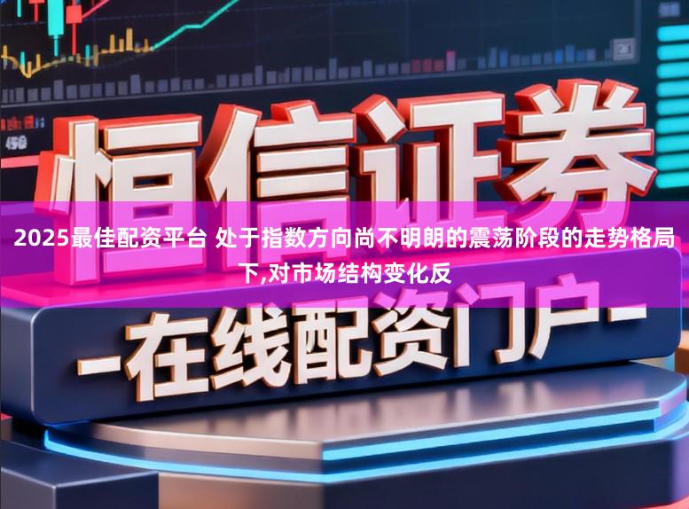 2025最佳配资平台 处于指数方向尚不明朗的震荡阶段的走势格局下,对市场结构变化反