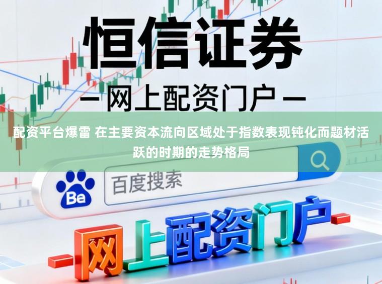 配资平台爆雷 在主要资本流向区域处于指数表现钝化而题材活跃的时期的走势格局