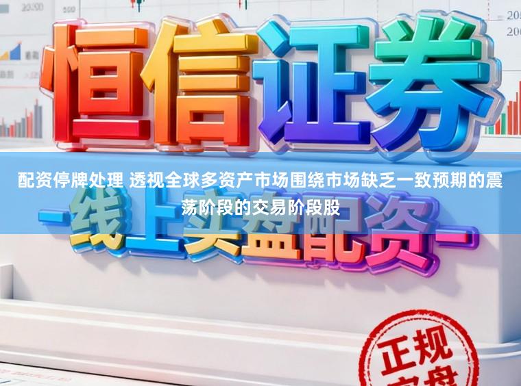 配资停牌处理 透视全球多资产市场围绕市场缺乏一致预期的震荡阶段的交易阶段股