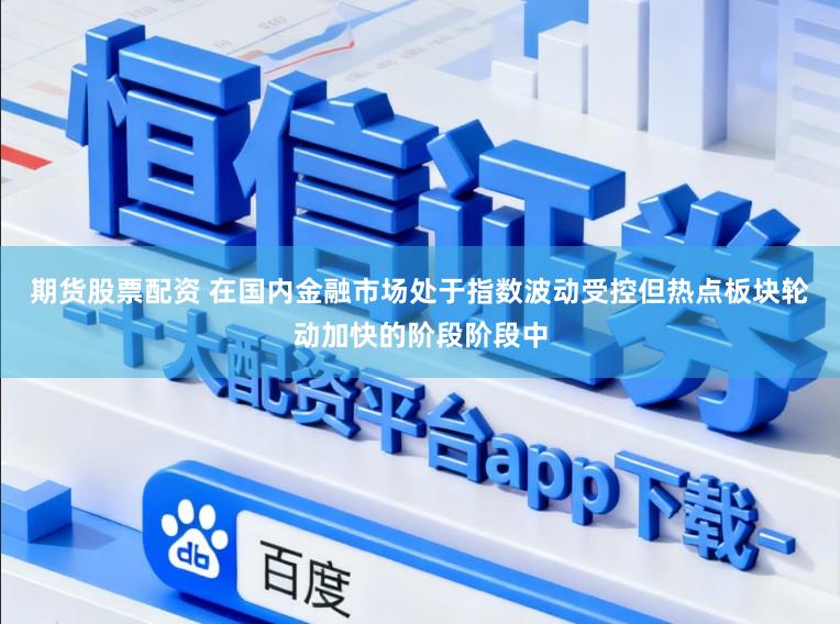 期货股票配资 在国内金融市场处于指数波动受控但热点板块轮动加快的阶段阶段中