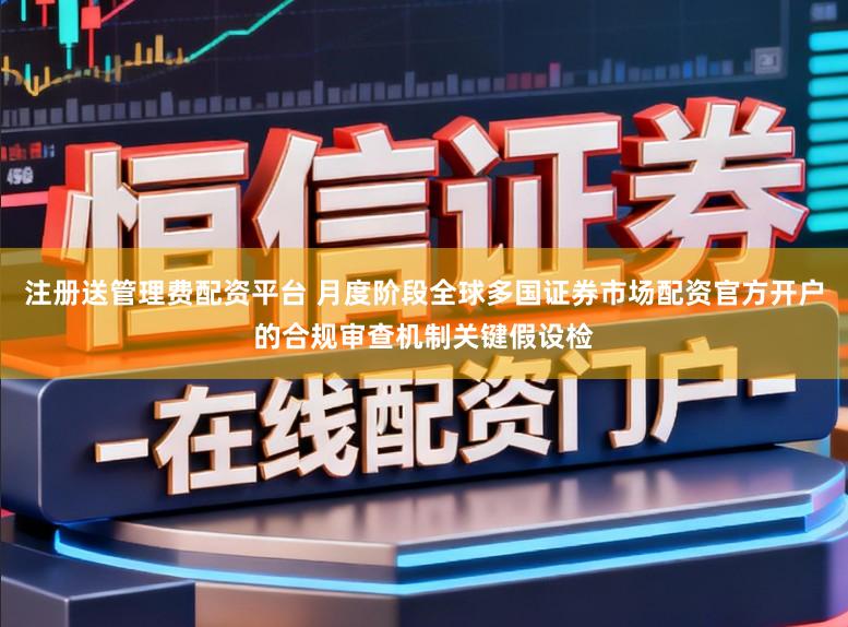 注册送管理费配资平台 月度阶段全球多国证券市场配资官方开户的合规审查机制关键假设检