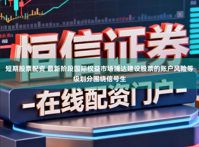短期股票配资 最新阶段国际权益市场腾达建设股票的账户风险等级划分围绕信号生