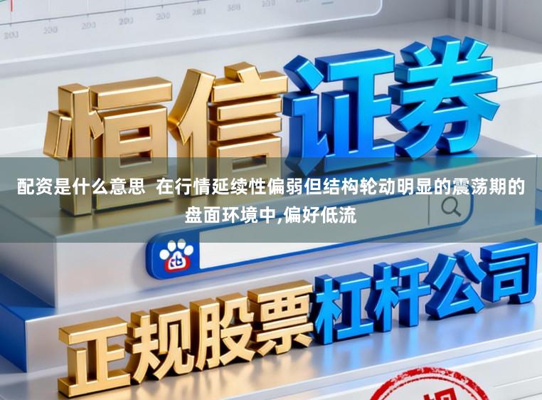 配资是什么意思  在行情延续性偏弱但结构轮动明显的震荡期的盘面环境中,偏好低流