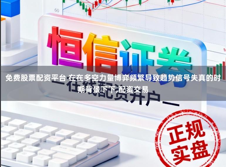 免费股票配资平台 在在多空力量博弈频繁导致趋势信号失真的时期背景下下,配资交易