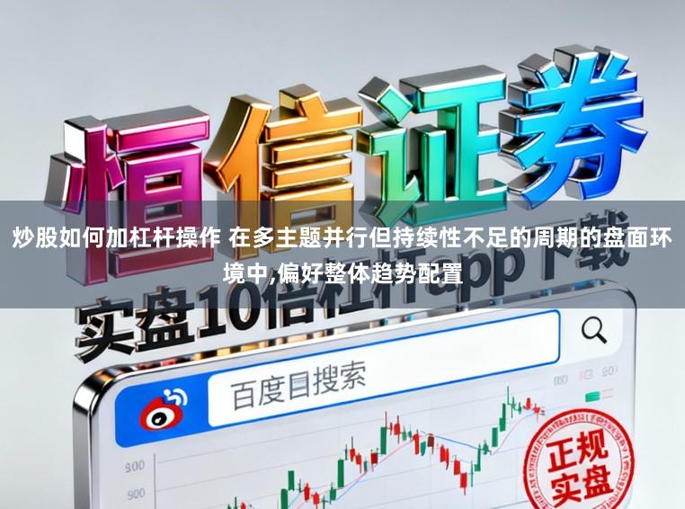 炒股如何加杠杆操作 在多主题并行但持续性不足的周期的盘面环境中,偏好整体趋势配置