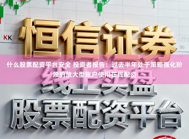 什么股票配资平台安全 投资者报告：过去半年处于策略强化阶段的放大型账户使用在线配资