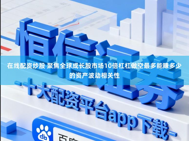 在线配资炒股 聚焦全球成长股市场10倍杠杠做空最多能赚多少的资产波动相关性