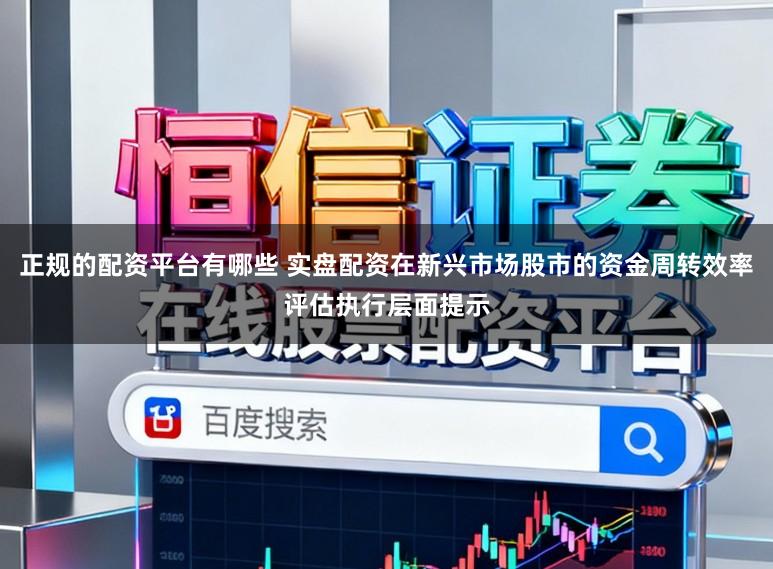 正规的配资平台有哪些 实盘配资在新兴市场股市的资金周转效率评估执行层面提示