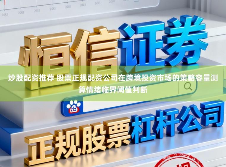 炒股配资推荐 股票正规配资公司在跨境投资市场的策略容量测算情绪临界阈值判断