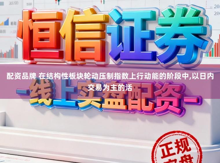 配资品牌 在结构性板块轮动压制指数上行动能的阶段中,以日内交易为主的活