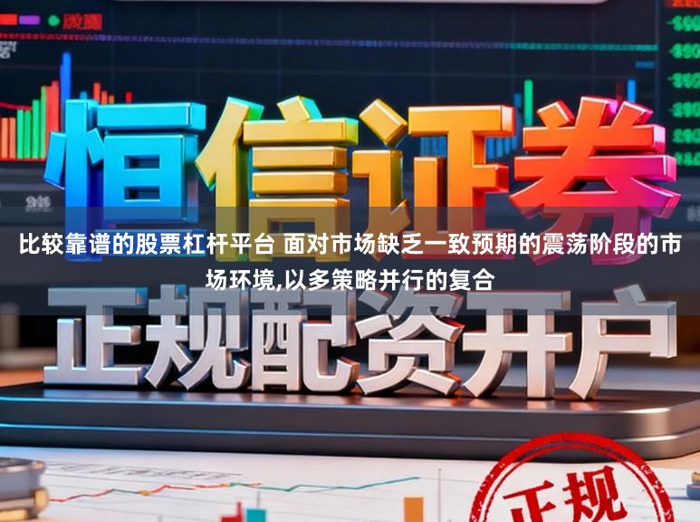 比较靠谱的股票杠杆平台 面对市场缺乏一致预期的震荡阶段的市场环境,以多策略并行的复合