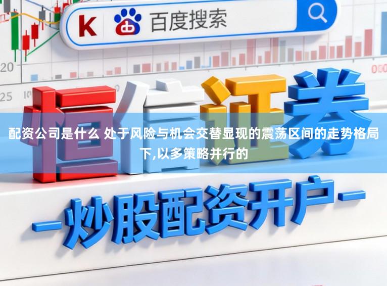 配资公司是什么 处于风险与机会交替显现的震荡区间的走势格局下,以多策略并行的