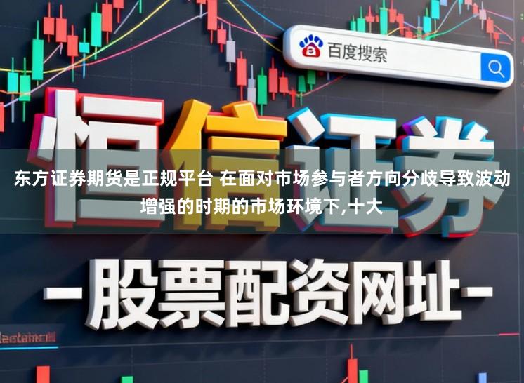 东方证券期货是正规平台 在面对市场参与者方向分歧导致波动增强的时期的市场环境下,十大