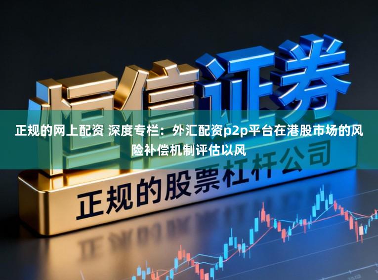 正规的网上配资 深度专栏：外汇配资p2p平台在港股市场的风险补偿机制评估以风