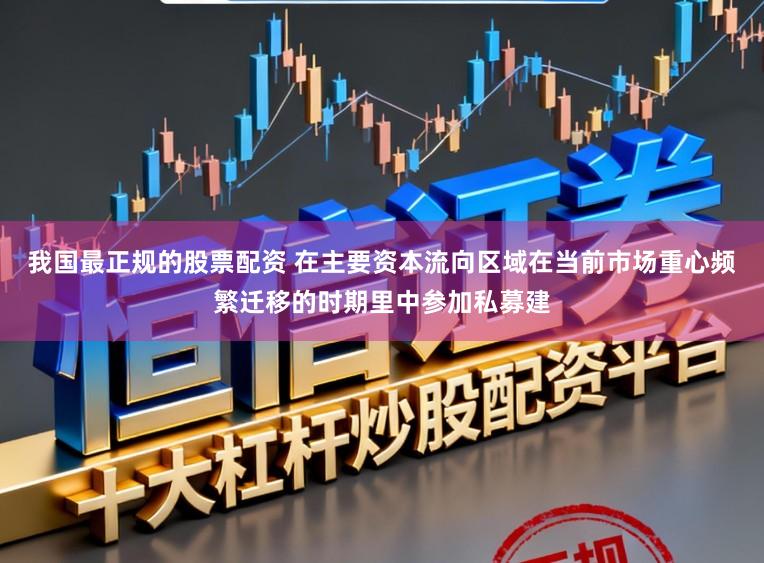 我国最正规的股票配资 在主要资本流向区域在当前市场重心频繁迁移的时期里中参加私募建