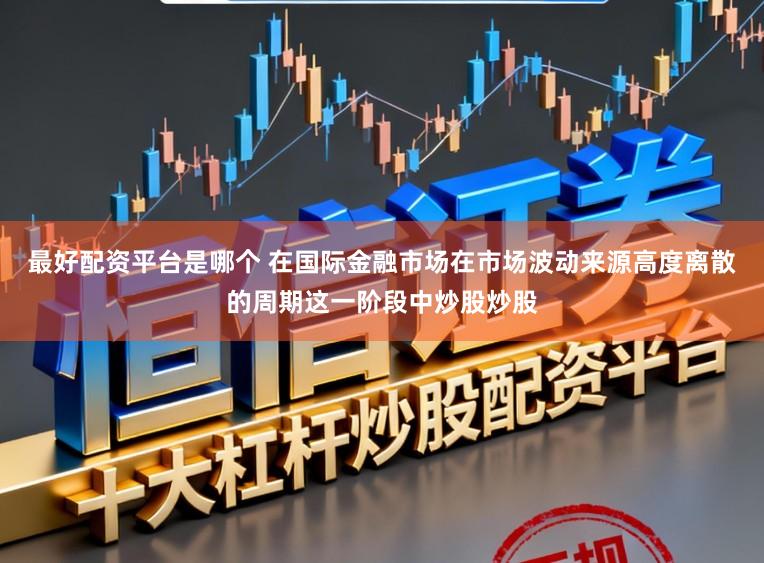 最好配资平台是哪个 在国际金融市场在市场波动来源高度离散的周期这一阶段中炒股炒股