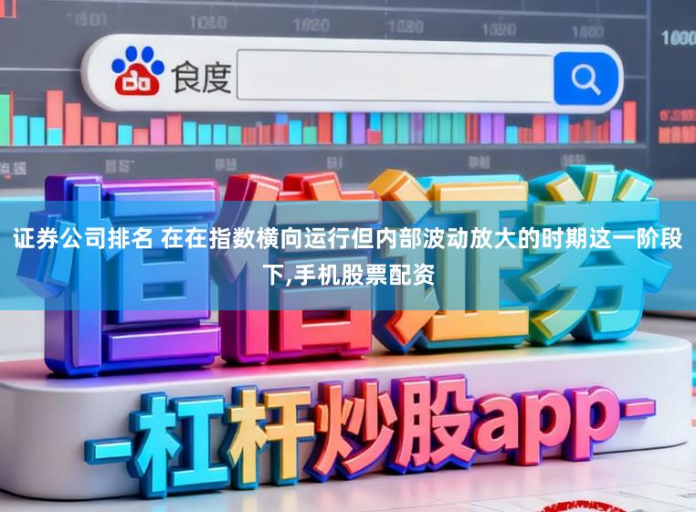 证券公司排名 在在指数横向运行但内部波动放大的时期这一阶段下,手机股票配资