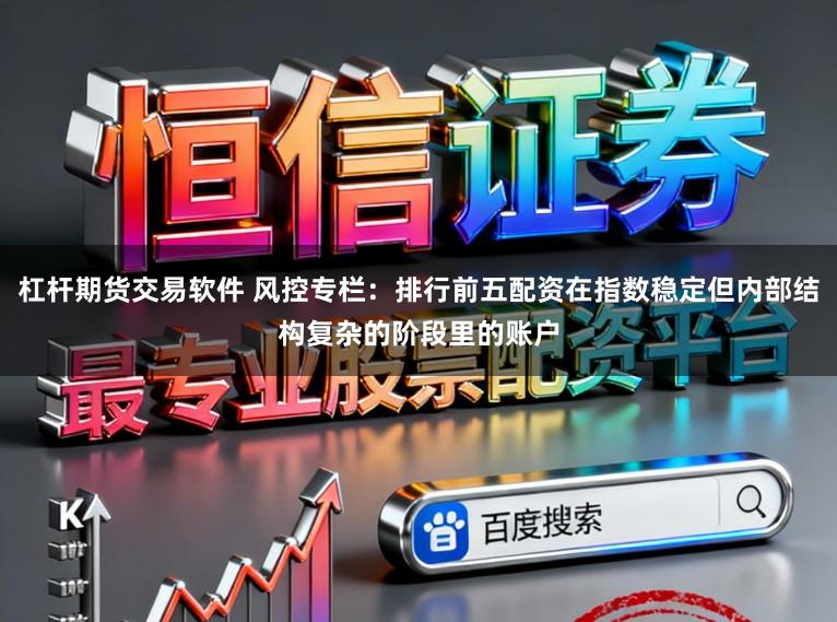 杠杆期货交易软件 风控专栏：排行前五配资在指数稳定但内部结构复杂的阶段里的账户