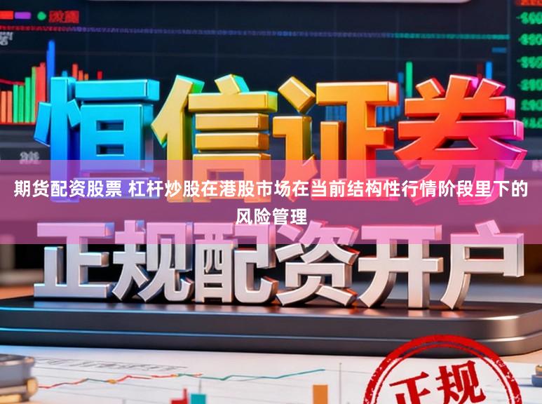 期货配资股票 杠杆炒股在港股市场在当前结构性行情阶段里下的风险管理