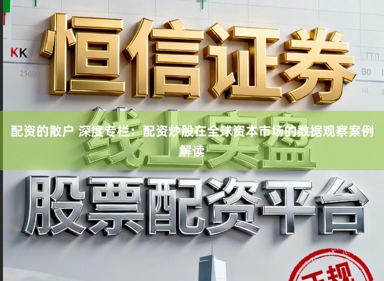 配资的散户 深度专栏：配资炒股在全球资本市场的数据观察案例解读
