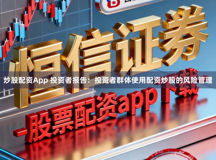 炒股配资App 投资者报告：投资者群体使用配资炒股的风险管理