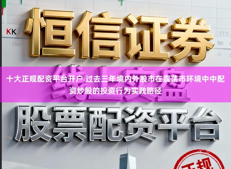 十大正规配资平台开户 过去三年境内外股市在震荡市环境中中配资炒股的投资行为实践路径
