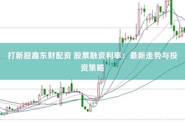 打新股鑫东财配资 股票融资利率：最新走势与投资策略