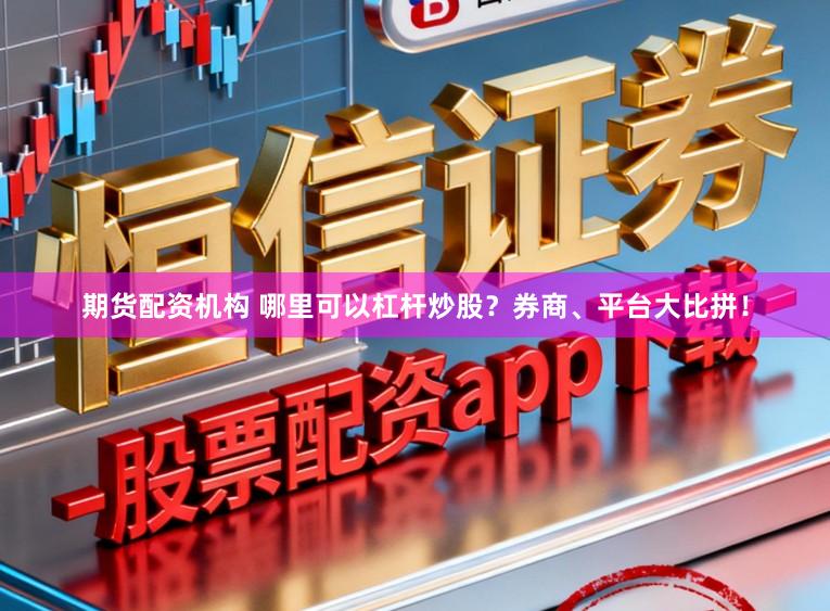 期货配资机构 哪里可以杠杆炒股？券商、平台大比拼！