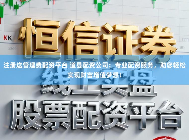 注册送管理费配资平台 道县配资公司：专业配资服务，助您轻松实现财富增值梦想！