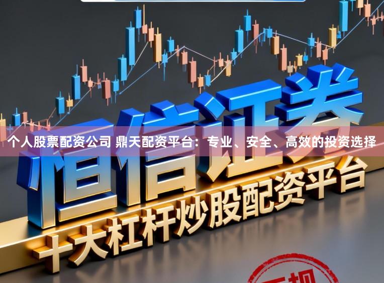 个人股票配资公司 鼎天配资平台：专业、安全、高效的投资选择