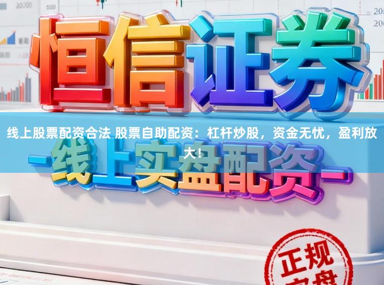 线上股票配资合法 股票自助配资：杠杆炒股，资金无忧，盈利放大！