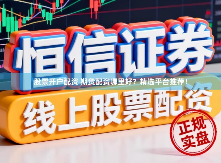 股票开户配资 期货配资哪里好？精选平台推荐！