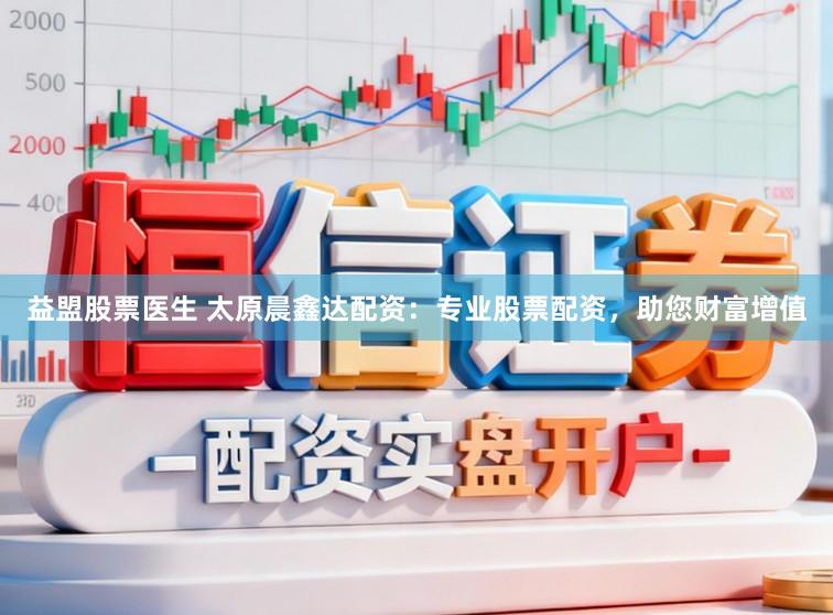 益盟股票医生 太原晨鑫达配资：专业股票配资，助您财富增值