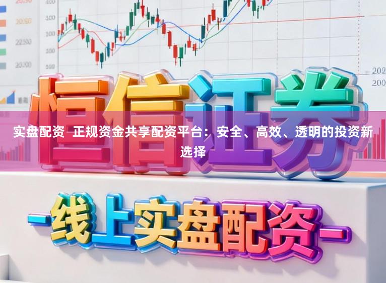 实盘配资  正规资金共享配资平台：安全、高效、透明的投资新选择