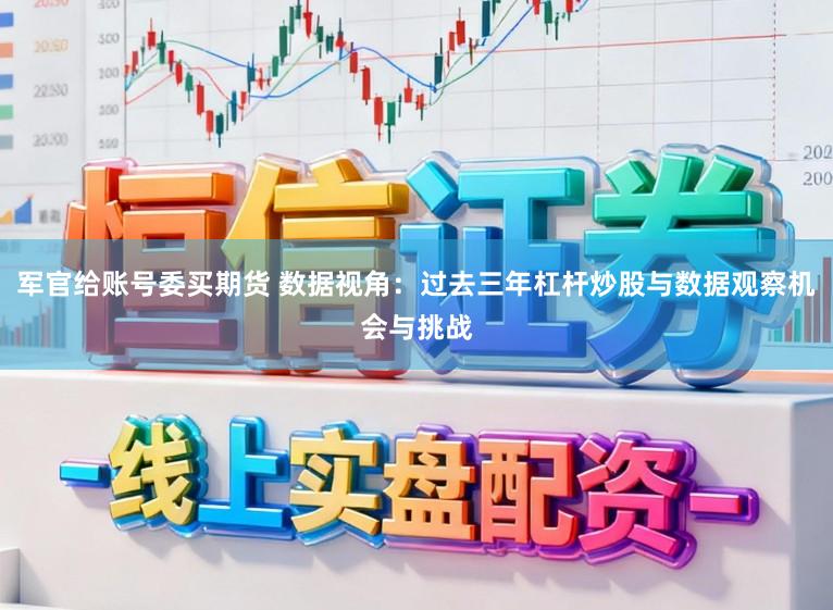 军官给账号委买期货 数据视角：过去三年杠杆炒股与数据观察机会与挑战