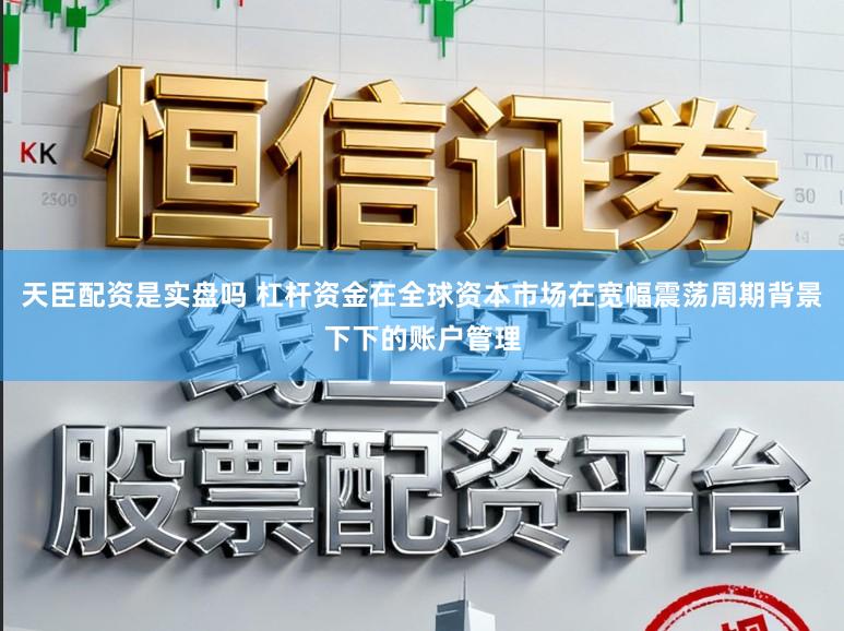 天臣配资是实盘吗 杠杆资金在全球资本市场在宽幅震荡周期背景下下的账户管理