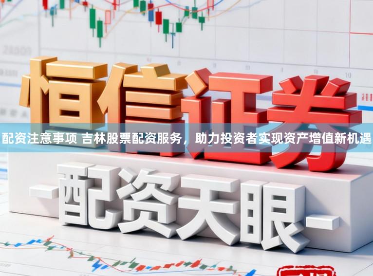 配资注意事项 吉林股票配资服务，助力投资者实现资产增值新机遇