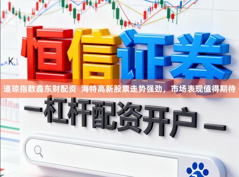道琼指数鑫东财配资  海特高新股票走势强劲，市场表现值得期待