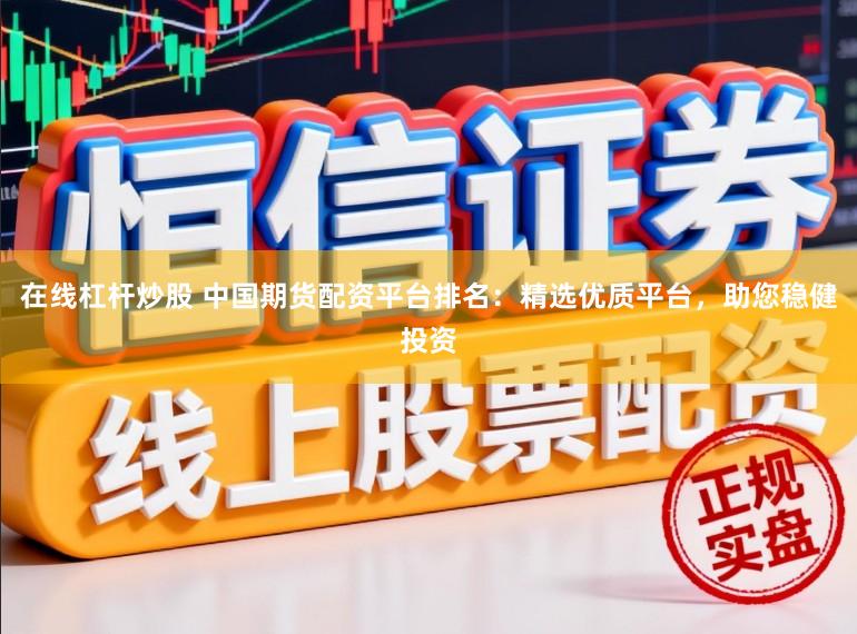 在线杠杆炒股 中国期货配资平台排名：精选优质平台，助您稳健投资