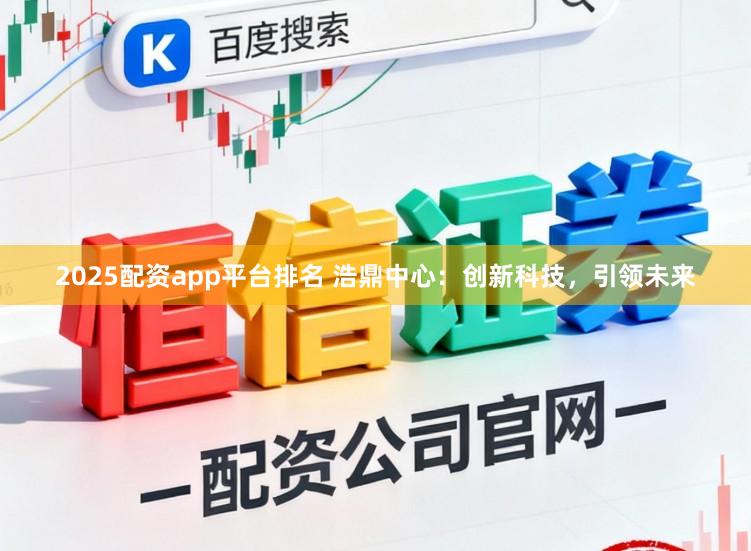 2025配资app平台排名 浩鼎中心：创新科技，引领未来