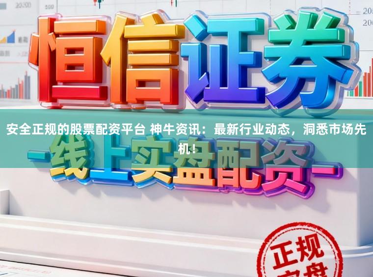 安全正规的股票配资平台 神牛资讯：最新行业动态，洞悉市场先机！