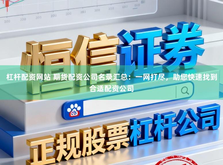 杠杆配资网站 期货配资公司名录汇总：一网打尽，助您快速找到合适配资公司