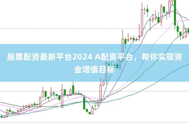 股票配资最新平台2024 A配资平台，帮你实现资金增值目标